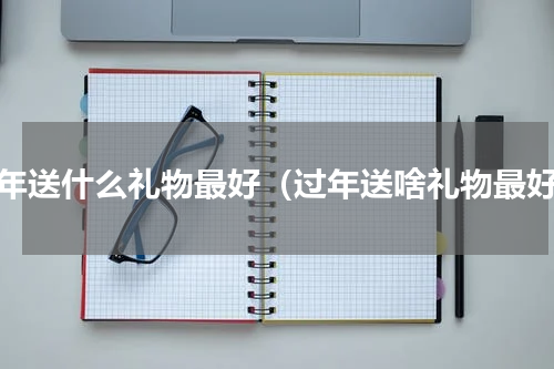 过年送什么礼物最好（过年送啥礼物最好）
