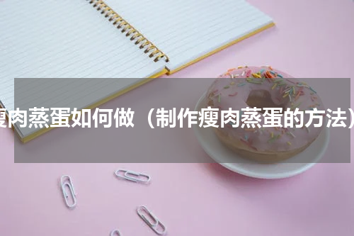 瘦肉蒸蛋如何做（制作瘦肉蒸蛋的方法）