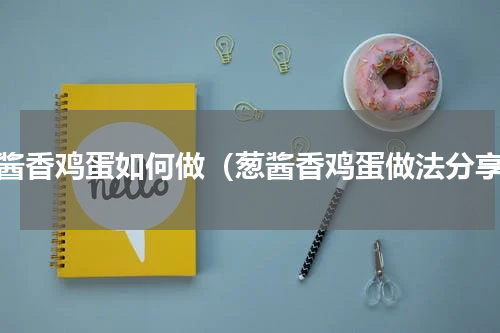葱酱香鸡蛋如何做（葱酱香鸡蛋做法分享）