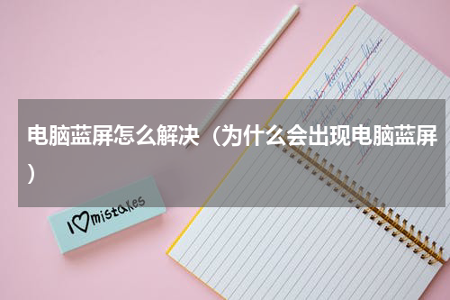电脑蓝屏怎么解决（为什么会出现电脑蓝屏）