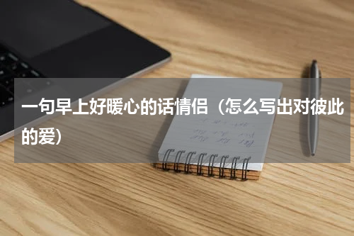 一句早上好暖心的话情侣（怎么写出对彼此的爱）
