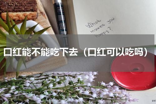 口红能不能吃下去（口红可以吃吗）