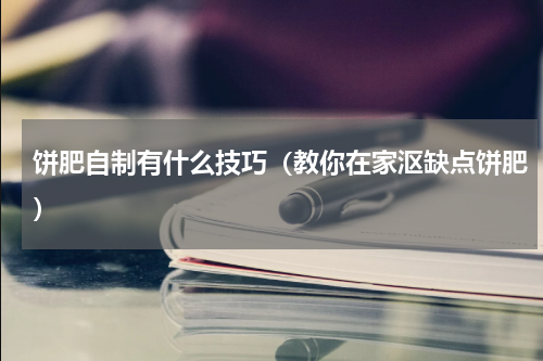 饼肥自制有什么技巧（教你在家沤缺点饼肥）