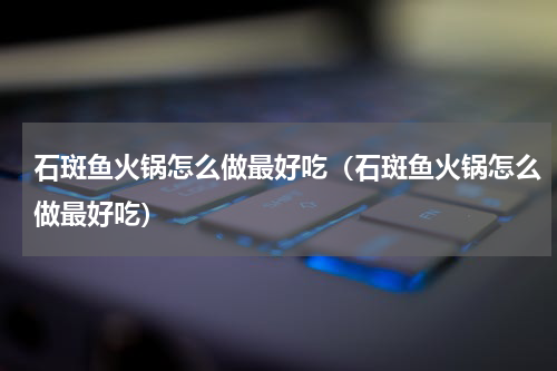 石斑鱼火锅怎么做最好吃（石斑鱼火锅怎么做最好吃）