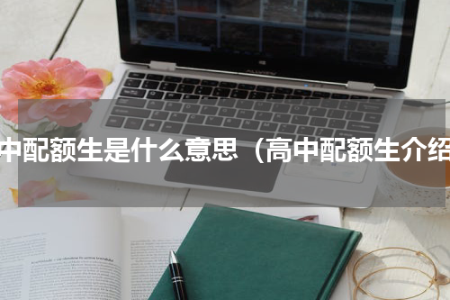 高中配额生是什么意思（高中配额生介绍）