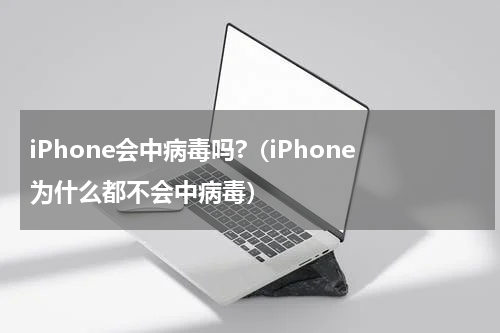 iPhone会中病毒吗?（iPhone为什么都不会中病毒）