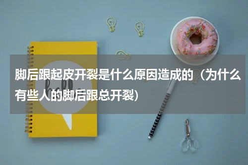 脚后跟起皮开裂是什么原因造成的（为什么有些人的脚后跟总开裂）