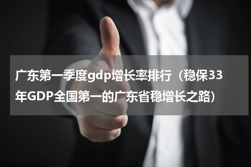 广东第一季度gdp增长率排行（稳保33年GDP全国第一的广东省稳增长之路）