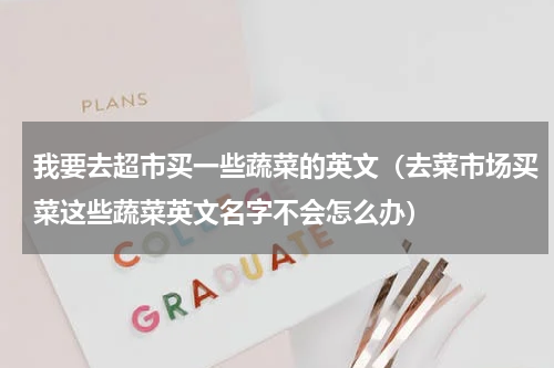 我要去超市买一些蔬菜的英文（去菜市场买菜这些蔬菜英文名字不会怎么办）