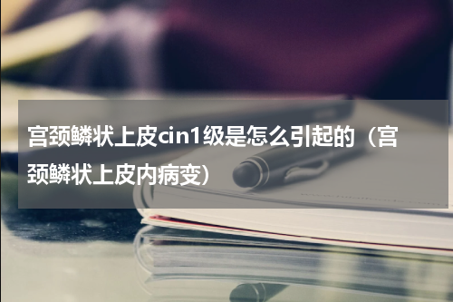 宫颈鳞状上皮cin1级是怎么引起的（宫颈鳞状上皮内病变）