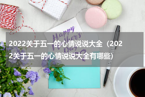 2022关于五一的心情说说大全（2022关于五一的心情说说大全有哪些）