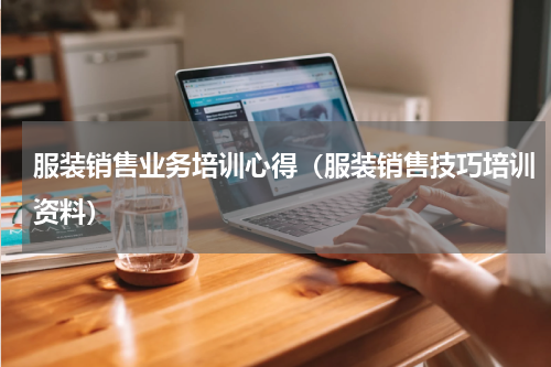 服装销售业务培训心得（服装销售技巧培训资料）