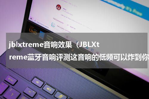 jblxtreme音响效果（JBLXtreme蓝牙音响评测这音响的低频可以炸到你爽）