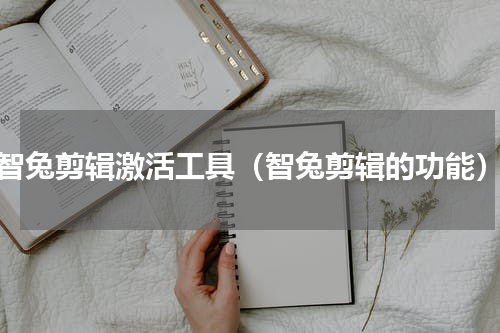 智兔剪辑激活工具（智兔剪辑的功能）