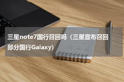 三星note7国行召回吗（三星宣布召回部分国行Galaxy）