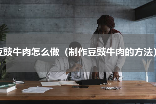 豆豉牛肉怎么做（制作豆豉牛肉的方法）