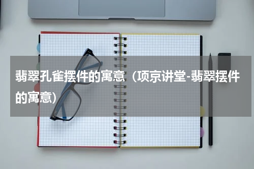 翡翠孔雀摆件的寓意（项京讲堂-翡翠摆件的寓意）