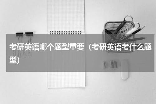 考研英语哪个题型重要（考研英语考什么题型）