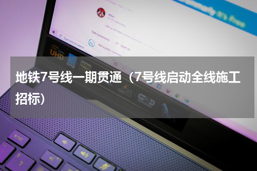 地铁7号线一期贯通（7号线启动全线施工招标）