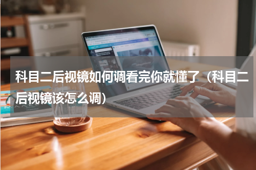 科目二后视镜如何调看完你就懂了（科目二后视镜该怎么调）