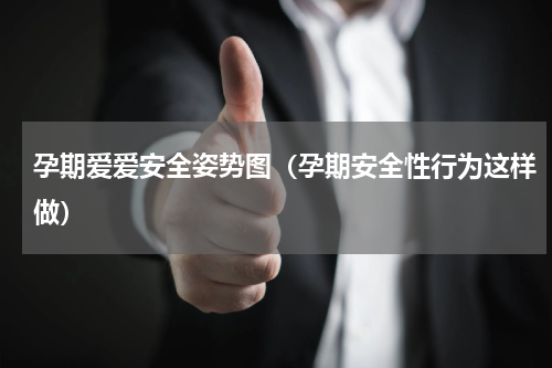 孕期爱爱安全姿势图（孕期安全性行为这样做）