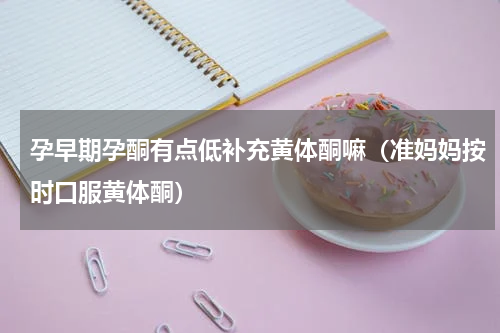 孕早期孕酮有点低补充黄体酮嘛（准妈妈按时口服黄体酮）