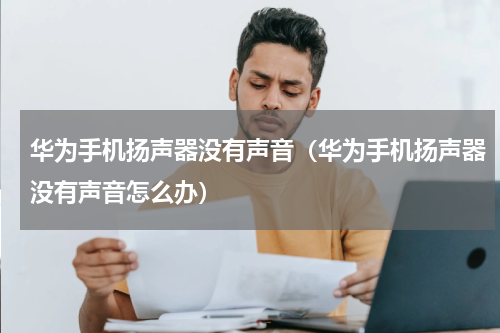 华为手机扬声器没有声音（华为手机扬声器没有声音怎么办）