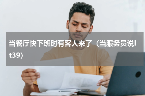 当餐厅快下班时有客人来了（当服务员说It39）