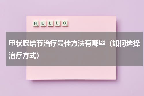 甲状腺结节治疗最佳方法有哪些（如何选择治疗方式）