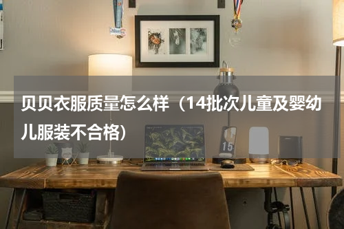 贝贝衣服质量怎么样（14批次儿童及婴幼儿服装不合格）