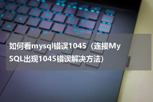 如何看mysql错误1045（连接MySQL出现1045错误解决方法）