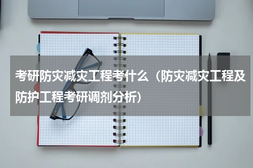 考研防灾减灾工程考什么（防灾减灾工程及防护工程考研调剂分析）