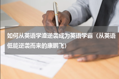 如何从英语学渣逆袭成为英语学霸（从英语低能逆袭而来的康鹏飞）