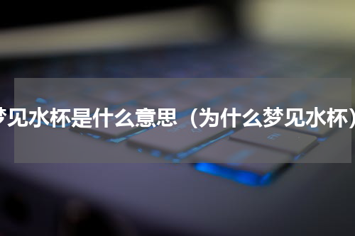 梦见水杯是什么意思（为什么梦见水杯）