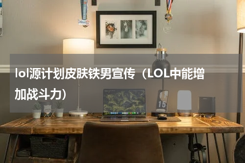lol源计划皮肤铁男宣传（LOL中能增加战斗力）