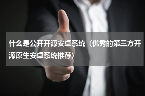什么是公开开源安卓系统（优秀的第三方开源原生安卓系统推荐）