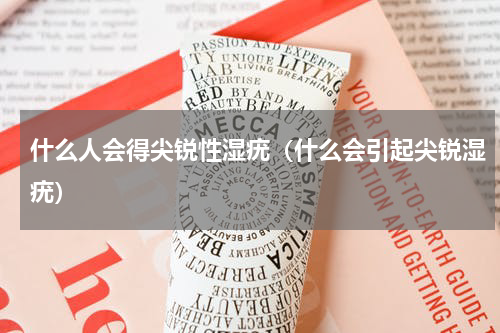 什么人会得尖锐性湿疣（什么会引起尖锐湿疣）