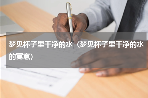 梦见杯子里干净的水（梦见杯子里干净的水的寓意）