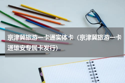 京津冀旅游一卡通实体卡（京津冀旅游一卡通雄安专属卡发行）
