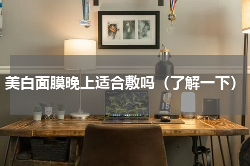 美白面膜晚上适合敷吗（了解一下）