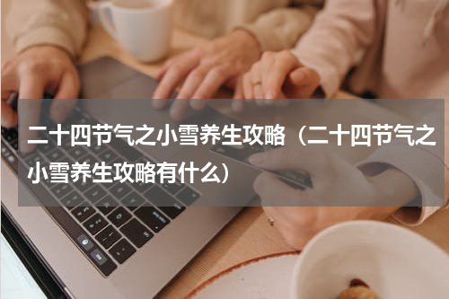 二十四节气之小雪养生攻略（二十四节气之小雪养生攻略有什么）