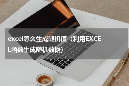 excel怎么生成随机值（利用EXCEL函数生成随机数据）