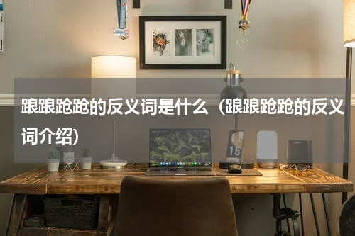 踉踉跄跄的反义词是什么（踉踉跄跄的反义词介绍）
