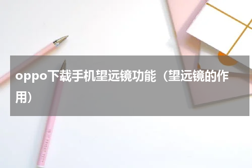 oppo下载手机望远镜功能（望远镜的作用）