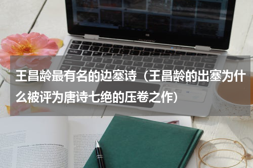 王昌龄最有名的边塞诗（王昌龄的出塞为什么被评为唐诗七绝的压卷之作）