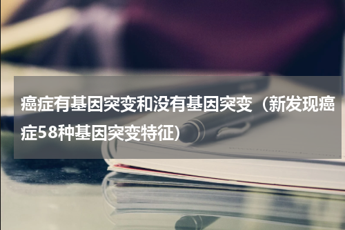 癌症有基因突变和没有基因突变（新发现癌症58种基因突变特征）