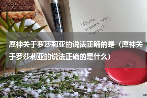 原神关于罗莎莉亚的说法正确的是（原神关于罗莎莉亚的说法正确的是什么）