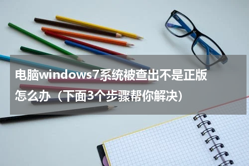 电脑windows7系统被查出不是正版怎么办（下面3个步骤帮你解决）