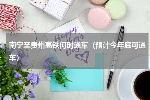 南宁至贵州高铁何时通车（预计今年底可通车）