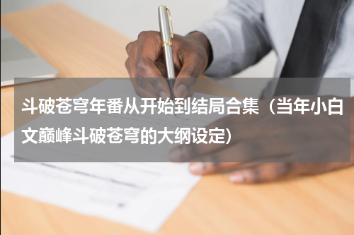 斗破苍穹年番从开始到结局合集（当年小白文巅峰斗破苍穹的大纲设定）